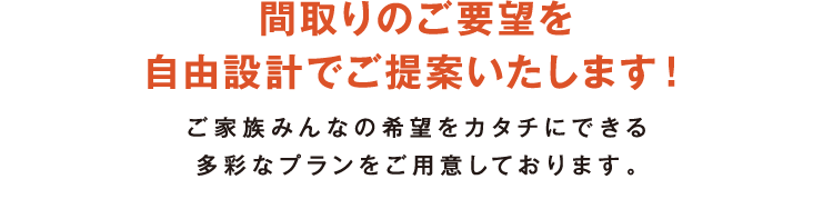 間取りのご要望を自由設計でご提案いたします！ご家族みんなの希望をカタチにできる多彩なプランをご用意しております。