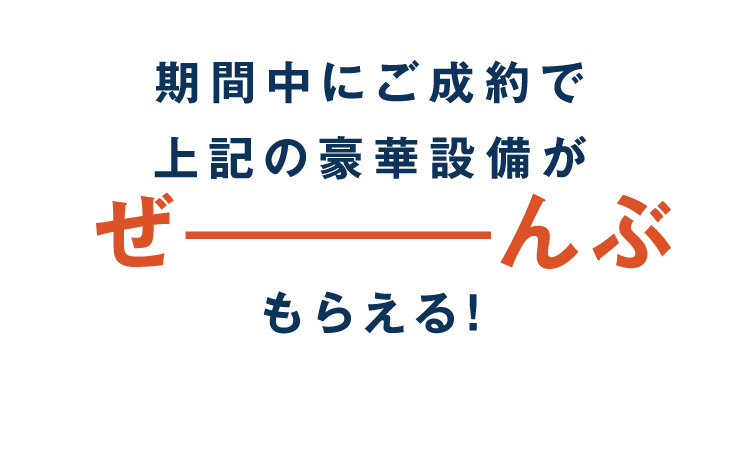 期間中にご成約で上記の豪華設備がぜーんぶもらえる！