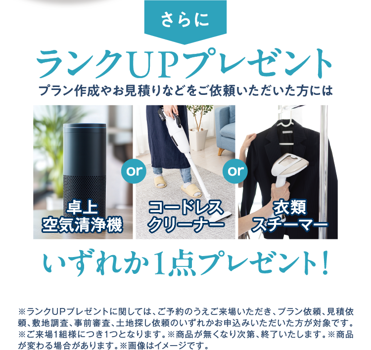 さらに、プラン作成やお見積りなどをご依頼いただいた方には、【卓上空気清浄機】【コードレスクリーナー】【衣類スチーマー】のいずれか1点プレゼント！