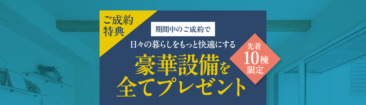 ご成約特典：期間中のご成約で日々の暮らしをもっと快適にする豪華設備をすべてプレゼント