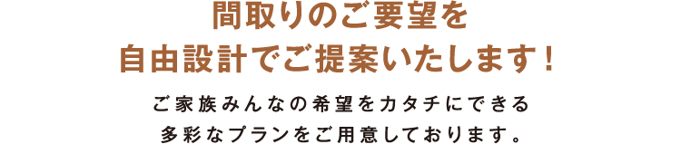 間取りのご要望を自由設計でご提案いたします。ご家族みんなの希望をカタチにできる多彩なプランをご用意しております。