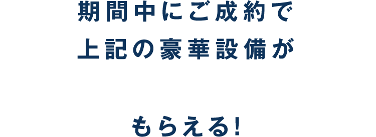 期間中のご成約で上記の豪華設備がぜーんぶもらえる！