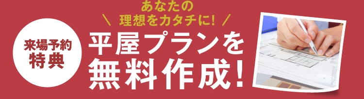 来場予約特典として、理想をカタチにできる平屋プランを無料作成いたします