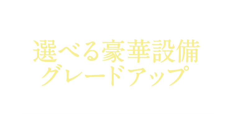 選べる豪華設備グレードアップ 下記の中から1つグレードアップいたします。